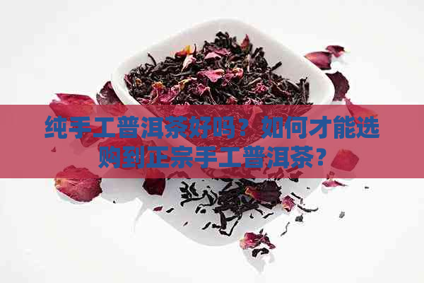 纯手工普洱茶好吗？如何才能选购到正宗手工普洱茶？