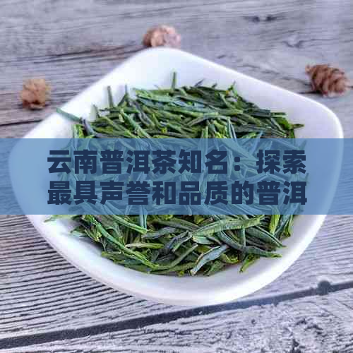 云南普洱茶知名：探索更具声誉和品质的普洱茶