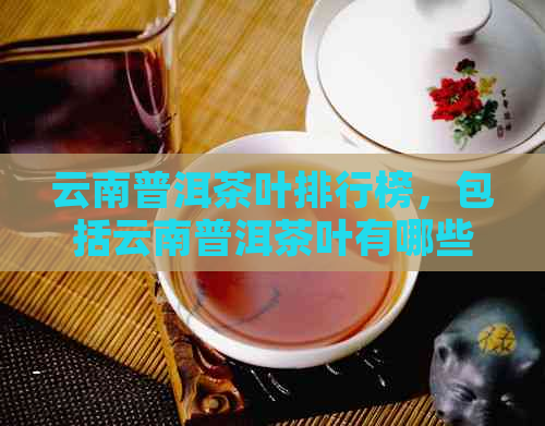 云南普洱茶叶排行榜，包括云南普洱茶叶有哪些，排名和相关信息。