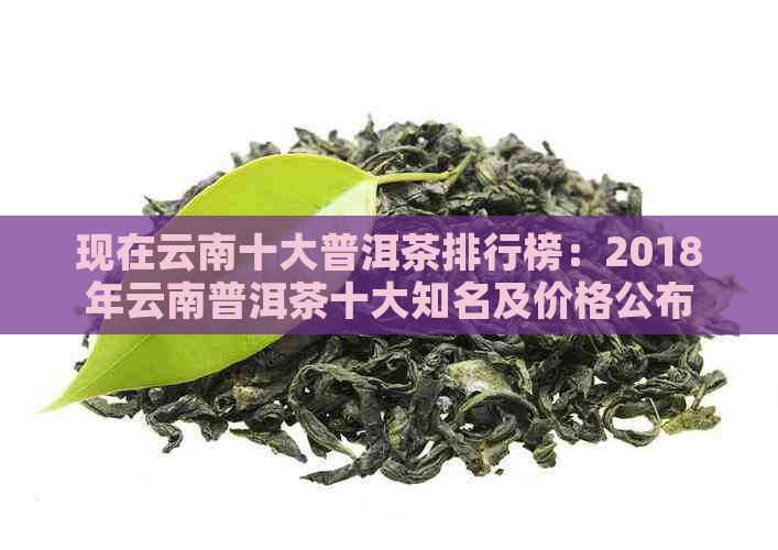 现在云南十大普洱茶排行榜：2018年云南普洱茶十大知名及价格公布