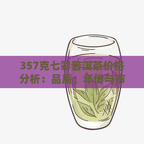 357克七彩普洱茶价格分析：品质、年份与市场趋势影响口感体验