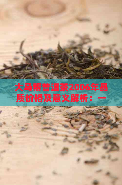 大马帮普洱茶2006年品质价格及意义解析：一杯多少钱？