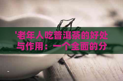 '老年人吃普洱茶的好处与作用：一个全面的分析'