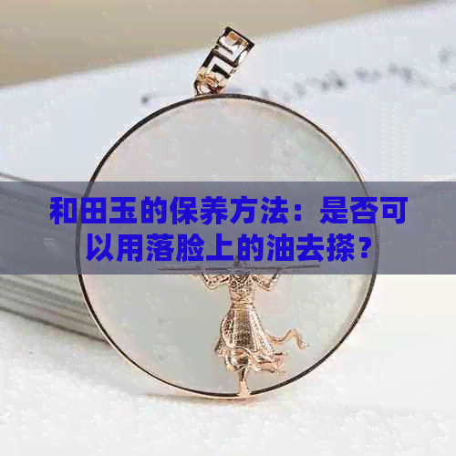 和田玉的保养方法：是否可以用落脸上的油去搽？