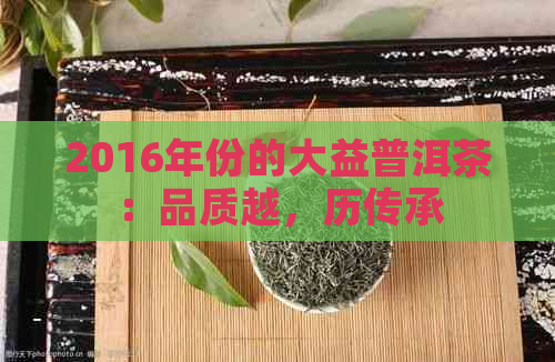 2016年份的大益普洱茶：品质越，历传承