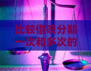 比较借呗分期一次和多次的优缺点，哪一种更划算？