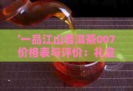 '一品江山普洱茶007价格表与评价：礼盒装的高品质体验'