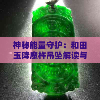 神秘能量守护：和田玉降魔杵吊坠解读与选购指南