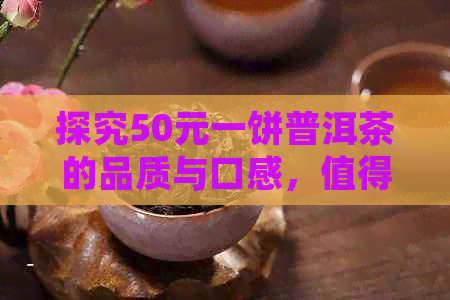 探究50元一饼普洱茶的品质与口感，值得购买吗？