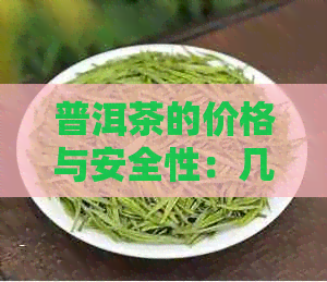 普洱茶的价格与安全性：几十块一饼的普洱茶是否真能放心饮用？