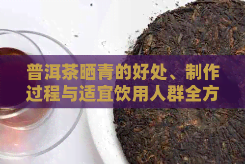 普洱茶晒青的好处、制作过程与适宜饮用人群全方位解析