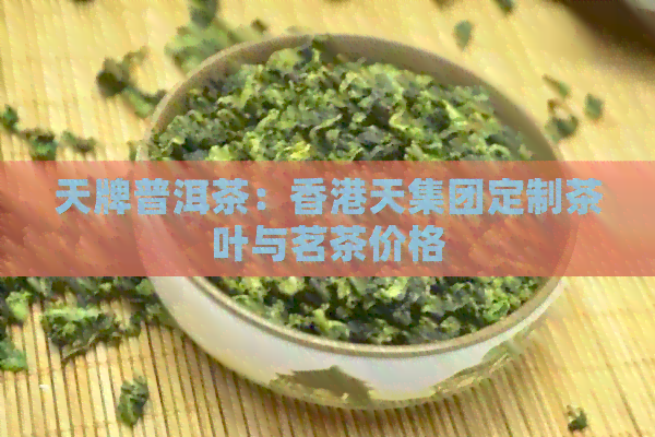 天牌普洱茶：天集团定制茶叶与茗茶价格