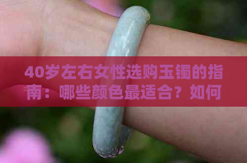 40岁左右女性选购玉镯的指南：哪些颜色最适合？如何挑选与搭配？