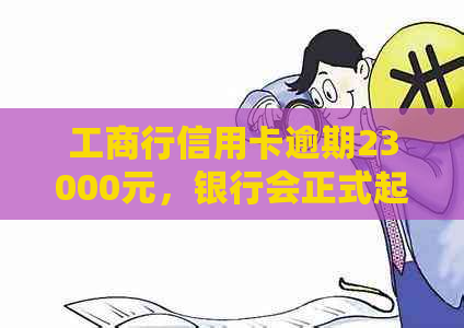 工商行信用卡逾期23000元，银行会正式起诉吗？