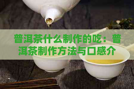 普洱茶什么制作的吃：普洱茶制作方法与口感介绍