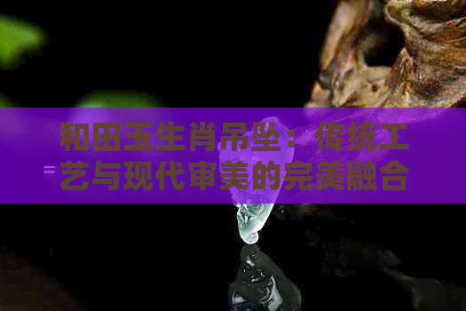 和田玉生肖吊坠：传统工艺与现代审美的完美融合