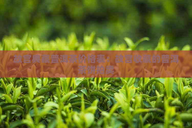 故宫典藏普洱茶价格表：故宫收藏的普洱茶饼拍卖