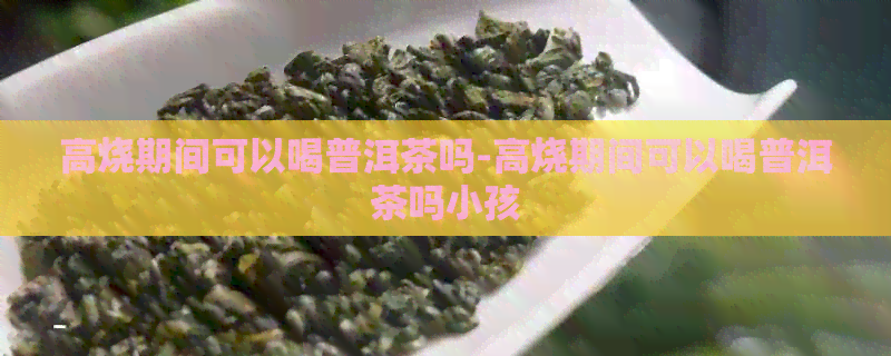 高烧期间可以喝普洱茶吗-高烧期间可以喝普洱茶吗小孩