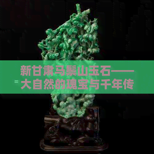 新甘肃马鬃山玉石——大自然的瑰宝与千年传承的艺术品