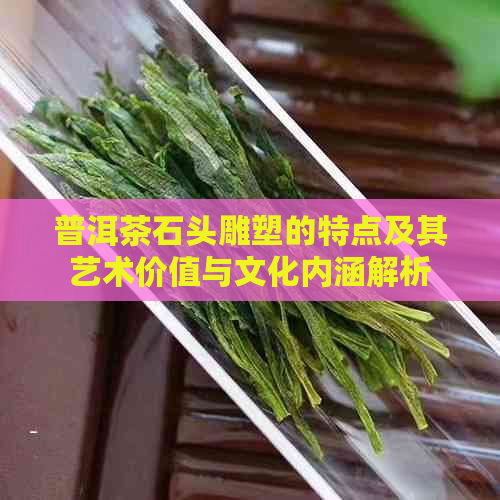 普洱茶石头雕塑的特点及其艺术价值与文化内涵解析