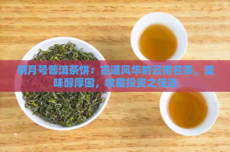 明月号普洱茶饼：古道风华的云南名茶，滋味醇厚回，收藏投资之佳选