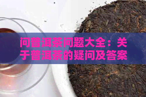 问普洱茶问题大全：关于普洱茶的疑问及答案，如何提问和讨论。