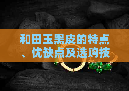 和田玉黑皮的特点、优缺点及选购技巧：一篇文章全面解答您的疑惑