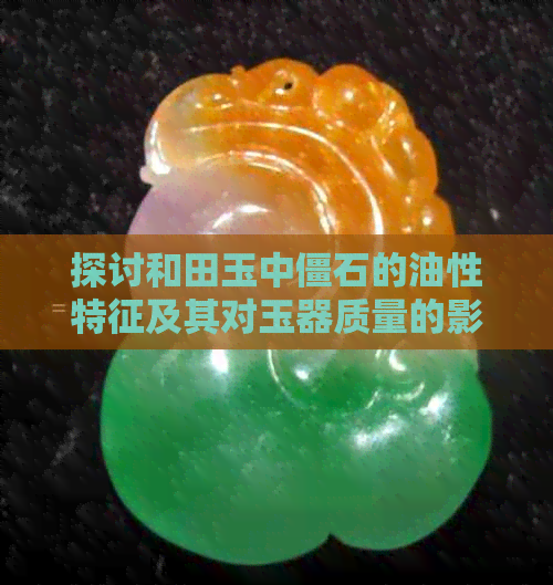 探讨和田玉中僵石的油性特征及其对玉器质量的影响