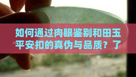 如何通过肉眼鉴别和田玉平安扣的真伪与品质？了解关键特征与购买建议