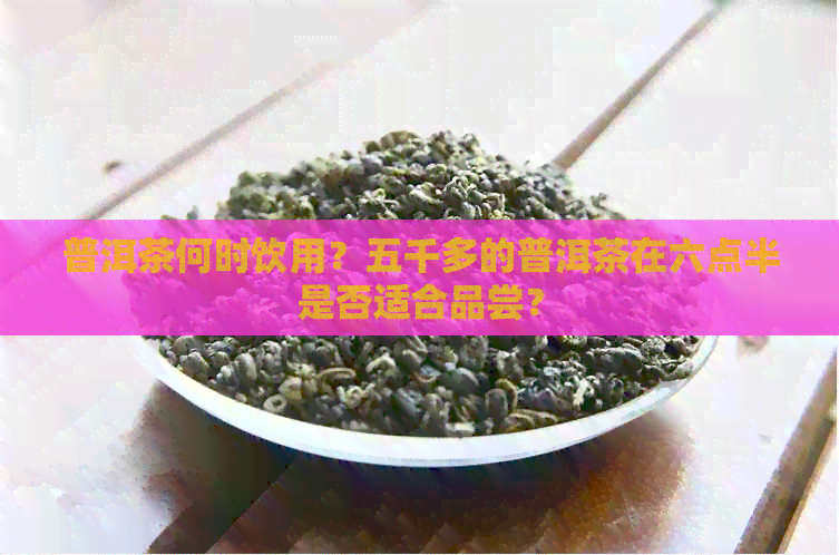 普洱茶何时饮用？五千多的普洱茶在六点半是否适合品尝？