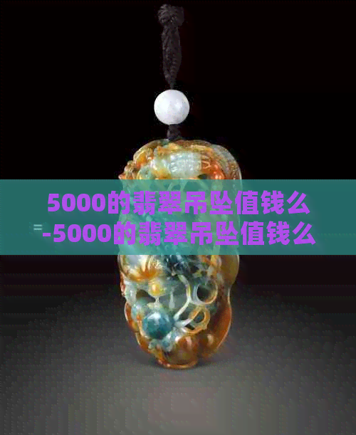 5000的翡翠吊坠值钱么-5000的翡翠吊坠值钱么图片