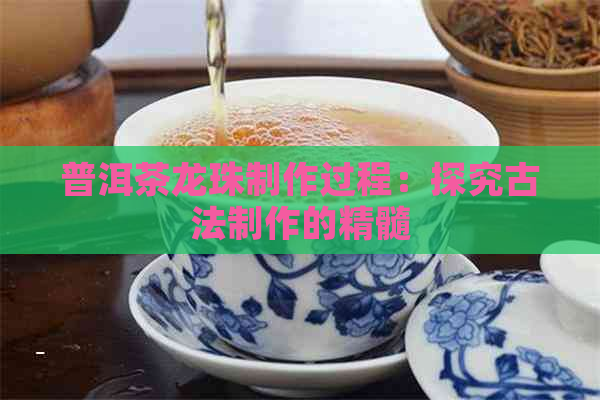 普洱茶龙珠制作过程：探究古法制作的精髓