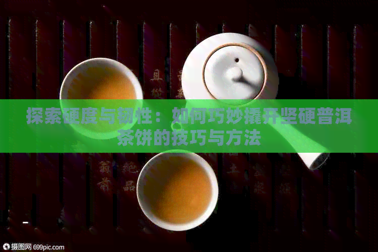 探索硬度与韧性：如何巧妙撬开坚硬普洱茶饼的技巧与方法