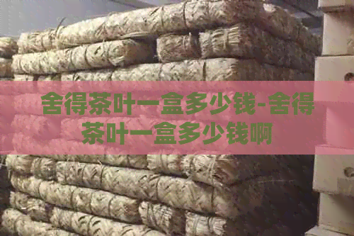 舍得茶叶一盒多少钱-舍得茶叶一盒多少钱啊