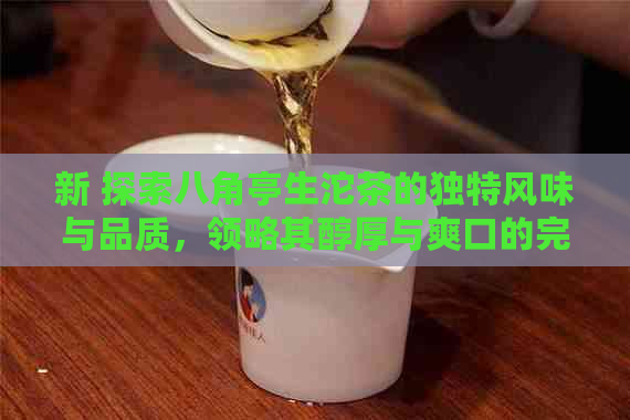 新 探索八角亭生沱茶的独特风味与品质，领略其醇厚与爽口的完美结合