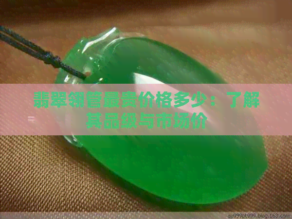 翡翠翎管最贵价格多少：了解其品级与市场价