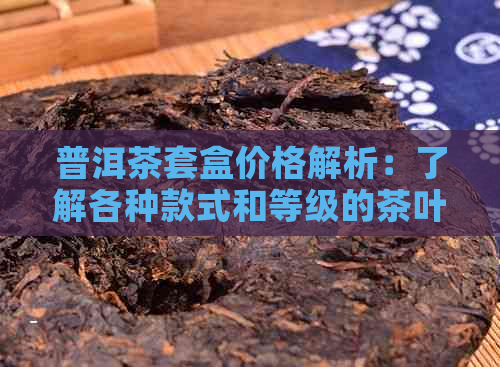 普洱茶套盒价格解析：了解各种款式和等级的茶叶套盒所需费用