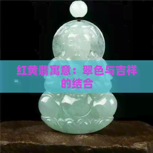 红黄翡寓意：翠色与吉祥的结合