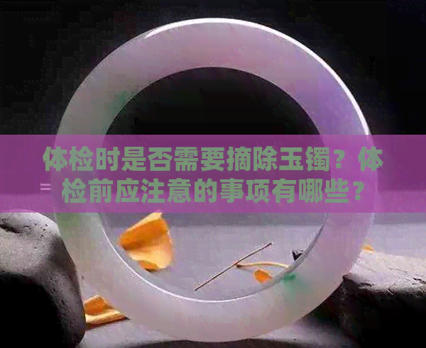 体检时是否需要摘除玉镯？体检前应注意的事项有哪些？