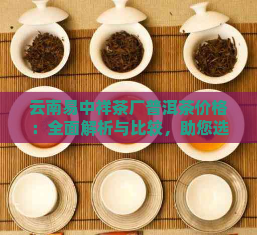 云南易中祥茶厂普洱茶价格：全面解析与比较，助您选购合适的茶叶