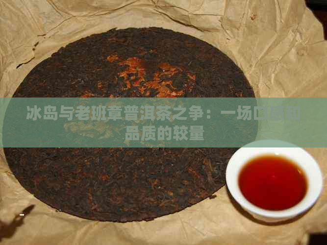 冰岛与老班章普洱茶之争：一场口感和品质的较量