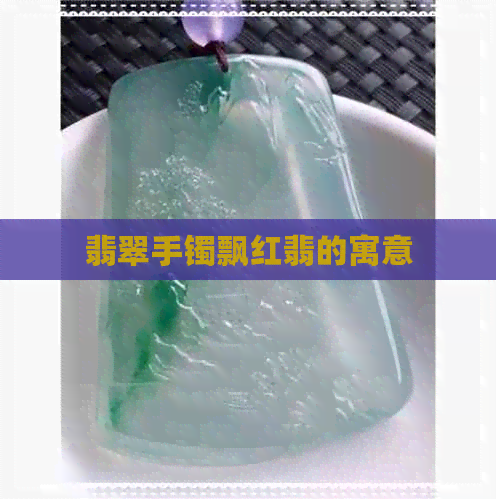 翡翠手镯飘红翡的寓意