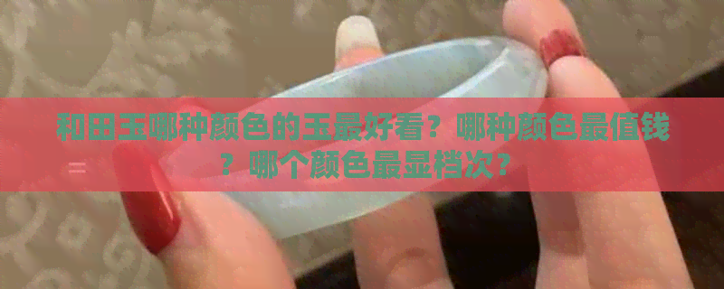 和田玉哪种颜色的玉更好看？哪种颜色最值钱？哪个颜色最显档次？