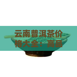 云南普洱茶价格大全：高品质普洱茶每斤多少钱？