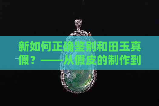 新如何正确鉴别和田玉真假？——从假皮的制作到揭穿方法全面解析