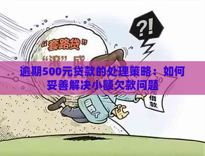 逾期500元贷款的处理策略：如何妥善解决小额欠款问题