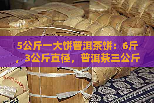 5公斤一大饼普洱茶饼：6斤，3公斤直径，普洱茶三公斤大饼，一个多重？