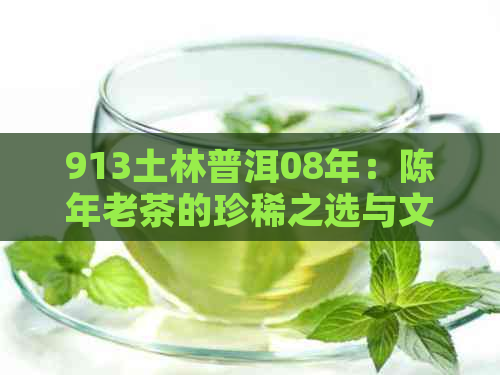 913土林普洱08年：陈年老茶的珍稀之选与文化传承