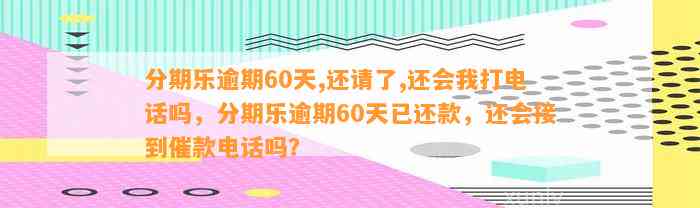 逾期还完再用会打电话吗？逾期后全部还清还能借款吗？