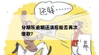 逾期还款后能否再次借款？还清款项后还能否再借？资讯揭秘